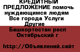 КРЕДИТНЫЙ ПРЕДЛОЖЕНИЕ помочь нуждающимся людям - Все города Услуги » Другие   . Башкортостан респ.,Октябрьский г.